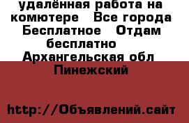 удалённая работа на комютере - Все города Бесплатное » Отдам бесплатно   . Архангельская обл.,Пинежский 